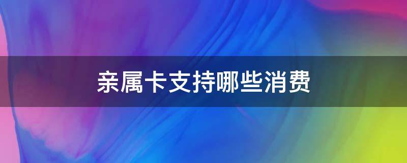 亲属卡支持哪些消费 亲属卡可用于什么消费