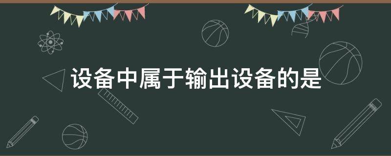设备中属于输出设备的是（下列设备中属于输出设备的是）