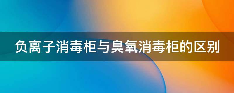 负离子消毒柜与臭氧消毒柜的区别 负离子消毒柜与臭氧消毒柜的区别是什么