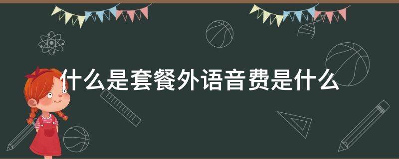 什么是套餐外语音费是什么 套餐外语语音费是什么意思