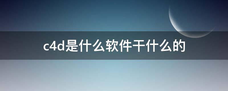 c4d是什么软件干什么的 c4d软件主要功能是什么