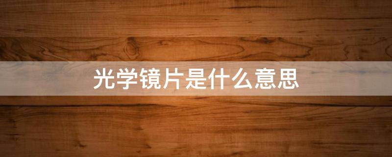 光学镜片是什么意思 光学镜片是做什么的