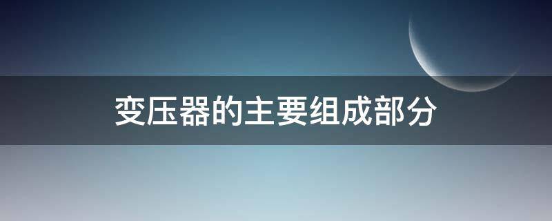 变压器的主要组成部分（中小型电力变压器的主要组成部分）