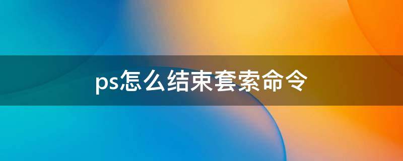 ps怎么结束套索命令 ps怎么结束套索命令mac