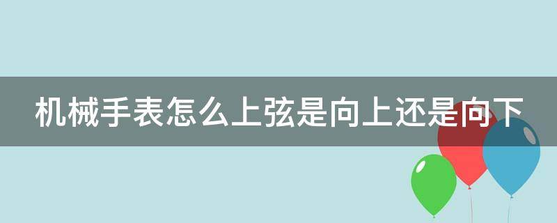 机械手表怎么上弦是向上还是向下（机械表上弦是向上拧还是向下拧）