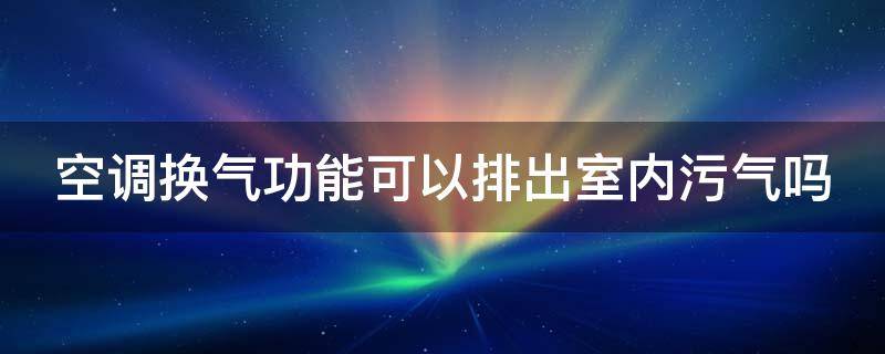 空调换气功能可以排出室内污气吗（空调换气功能好吗）
