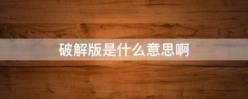 破解版是什么意思啊（中文破解版什么意思）
