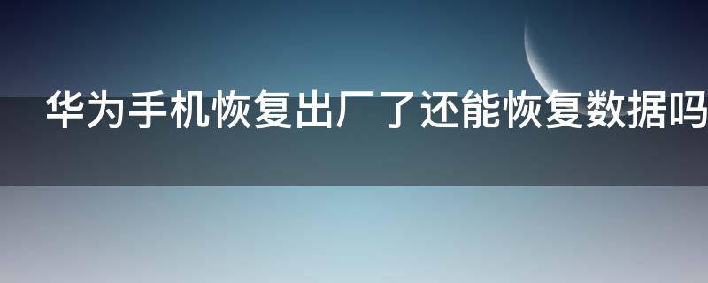 华为手机恢复出厂了还能恢复数据吗（华为手机恢复出厂设置还能找回原来的资料吗）