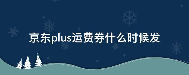 京东plus运费券什么时候发 京东plus免运费券每月几号发
