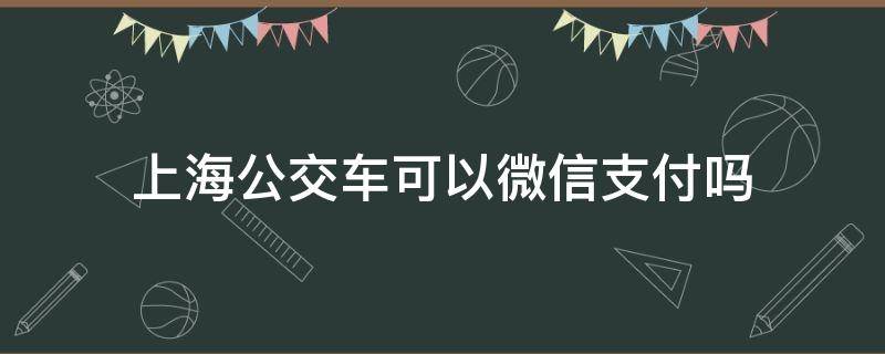 上海公交车可以微信支付吗 上海公交车能用微信支付吗