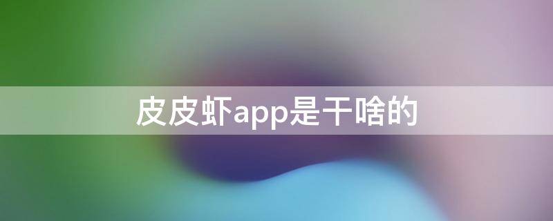 皮皮虾app是干啥的 皮皮虾app是什么软件