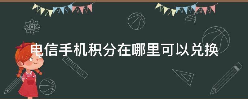 电信手机积分在哪里可以兑换（电信手机的积分在哪里可以兑换东西）