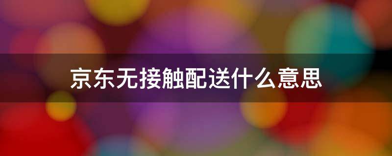 京东无接触配送什么意思 京东无接触配送是怎么配送