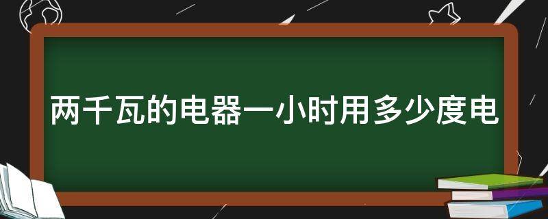 两千瓦的电器一小时用多少度电（两千瓦的电器一小时用多少度电啊）