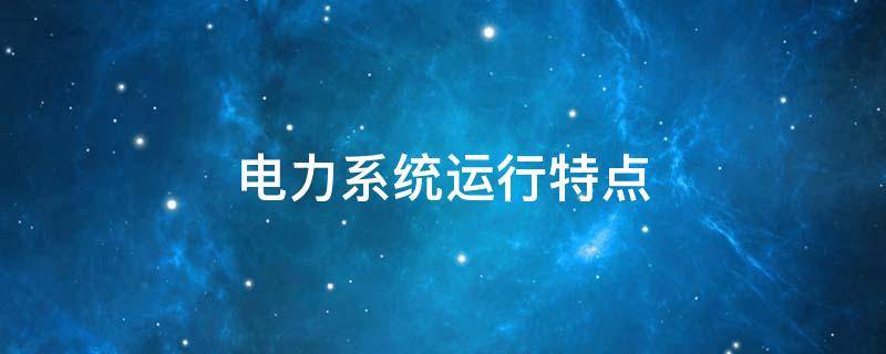 电力系统运行特点（电力系统运行特点有哪些）
