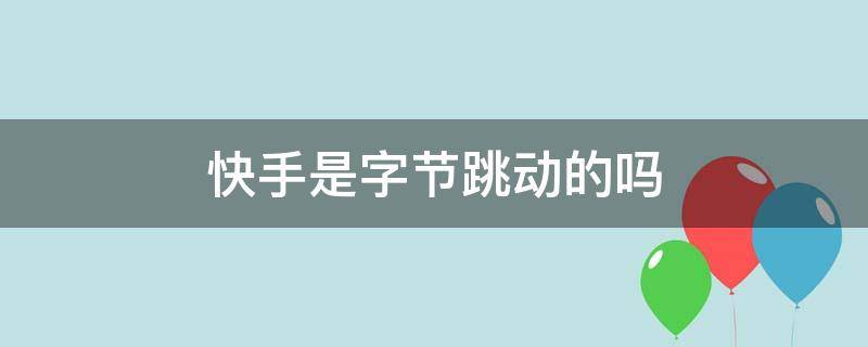 快手是字节跳动的吗 快手也是字节跳动的吗