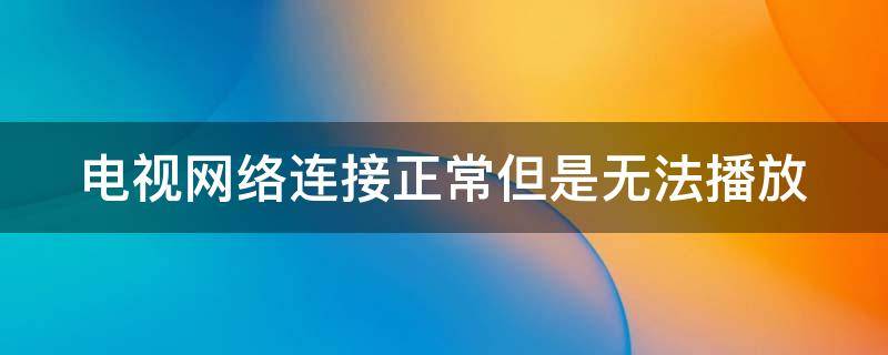 电视网络连接正常但是无法播放（电视网络连接正常但是无法播放怎么办）