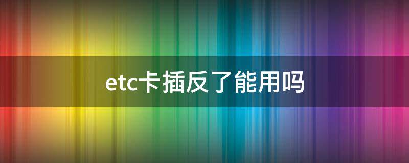 etc卡插反了能用吗（etc的卡正反都可以插吗）