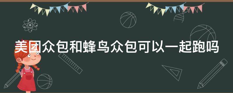 美团众包和蜂鸟众包可以一起跑吗 美团众包和蜂鸟众包可以一起跑吗?
