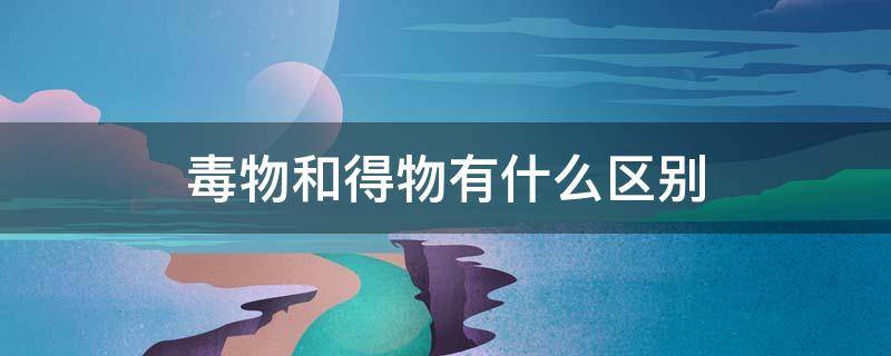 毒物和得物有什么区别 毒物与得物的区别