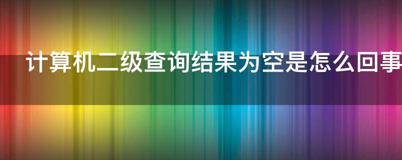 计算机二级查询结果为空是怎么回事（计算机二级成绩为什么查询为空）