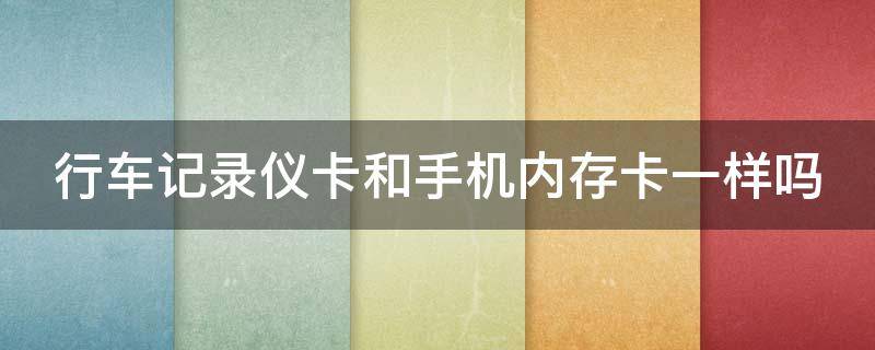行车记录仪卡和手机内存卡一样吗 行车记录仪卡和手机内存卡一样吗安全吗