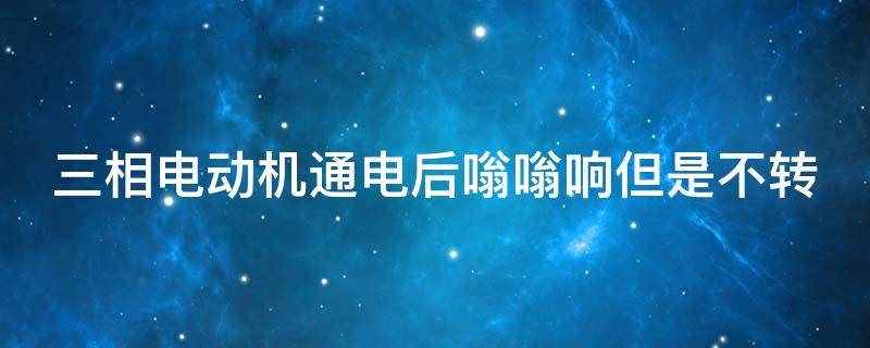 三相电动机通电后嗡嗡响但是不转（三相电机接通电后有声响但不工作）