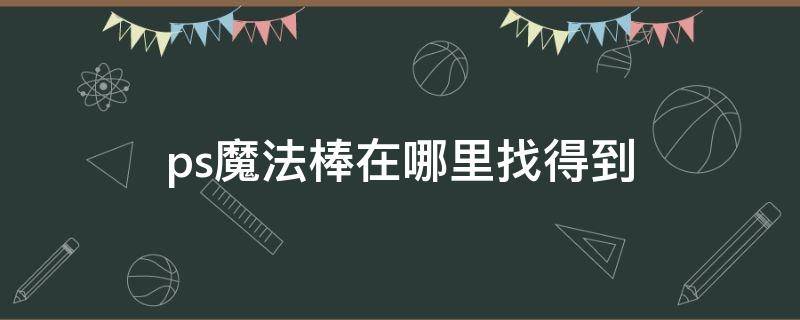 ps魔法棒在哪里找得到 ps没找到魔法棒