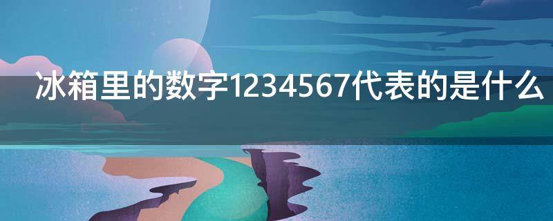 冰箱里的数字1234567代表的是什么 冰箱里数字的含义