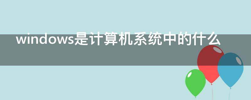 windows是计算机系统中的什么 windows是计算机系统中的什么键