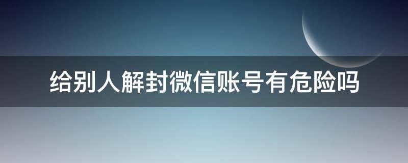 给别人解封微信账号有危险吗 给别人解封微信账号有什么坏处