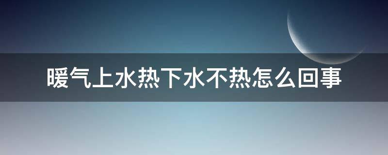 暖气上水热下水不热怎么回事 暖气片上水热下水不热什么原因