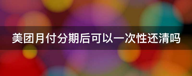 美团月付分期后可以一次性还清吗 美团月付分期后能不能一次性还款