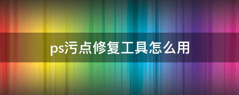 ps污点修复工具怎么用（ps污点修复工具怎么用内容识别）