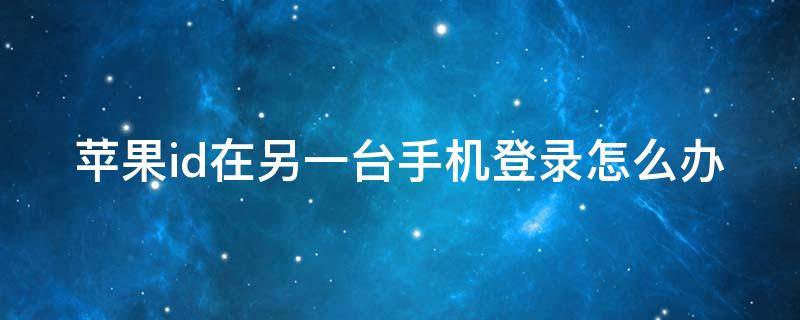 苹果id在另一台手机登录怎么办（苹果id在另一台手机登录怎么办呢）