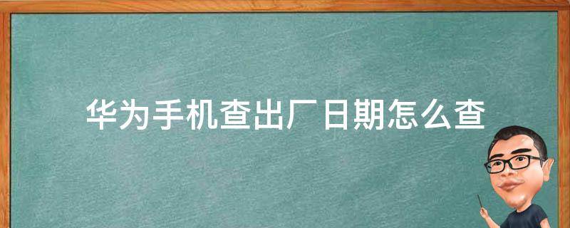 华为手机查出厂日期怎么查 华为手机出厂日期查询