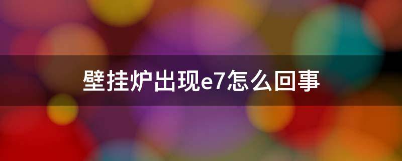 壁挂炉出现e7怎么回事（壁挂炉出现E7怎么回事）