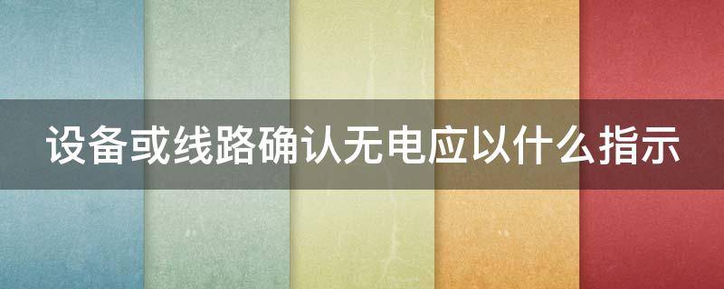 设备或线路确认无电应以什么指示 设备或线路确认无电应以什么指示作为依据?
