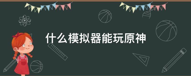 什么模拟器能玩原神 什么模拟器能玩原神小米服