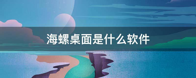 海螺桌面是什么软件（海螺桌面是什么软件安装的）
