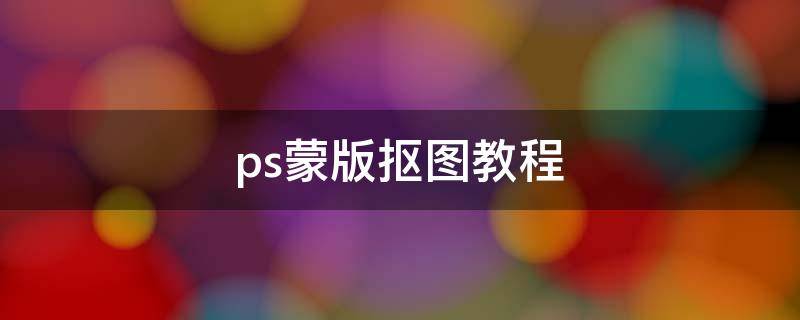 ps蒙版抠图教程（ps蒙版抠图教程视频）
