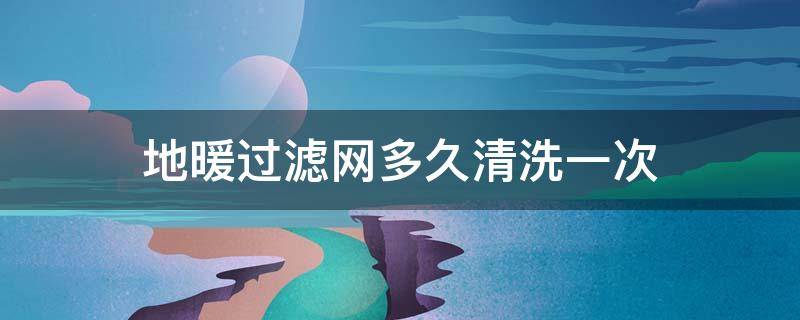 地暖过滤网多久清洗一次 地暖清洗完过滤网多久回水能热