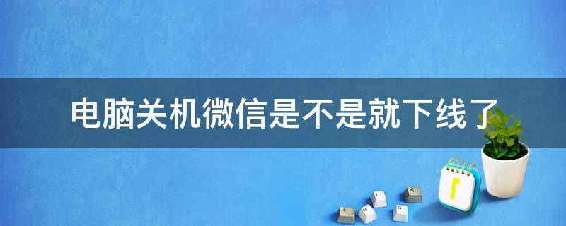 电脑关机微信是不是就下线了（微信手机关闭电脑就下线）