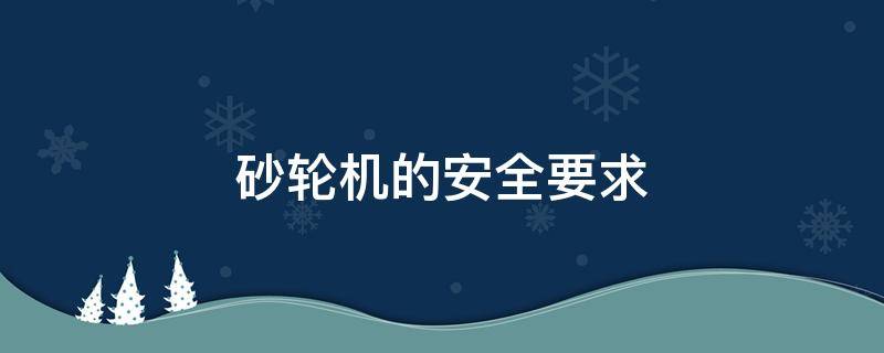 砂轮机的安全要求 砂轮机的安全技术要求