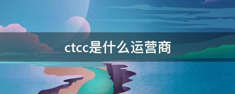 ctcc是什么运营商 运营商变成ctcc