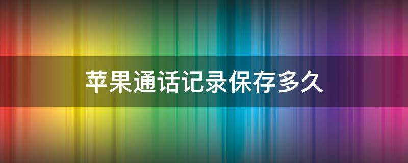 苹果通话记录保存多久 苹果通话记录保存多久怎么找回来
