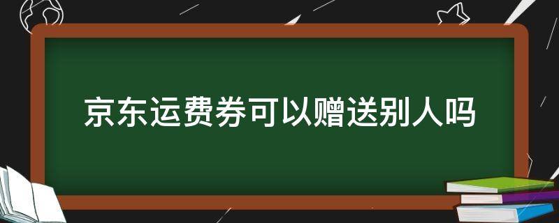 京东运费券可以赠送别人吗 京东免运费券可以送人吗