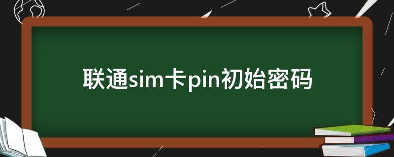 联通sim卡pin初始密码（联通sim卡默认pin密码）