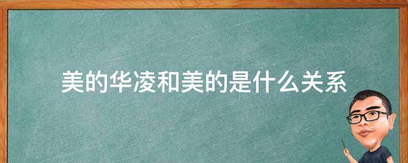 美的华凌和美的是什么关系 美的华凌跟美的有什么区别