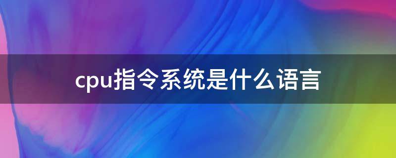 cpu指令系统是什么语言 cpu的指令系统是什么语言